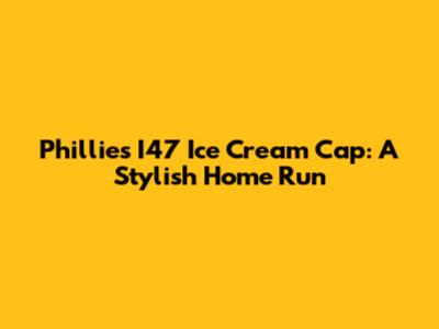 Phillies I47 Ice Cream Cap: A Stylish Home Run