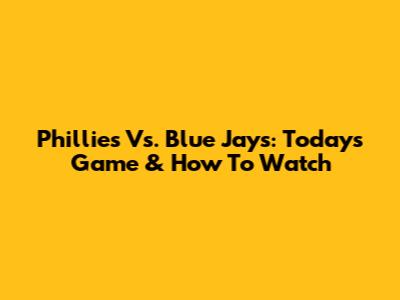 Phillies Vs. Blue Jays: Today's Game & How To Watch