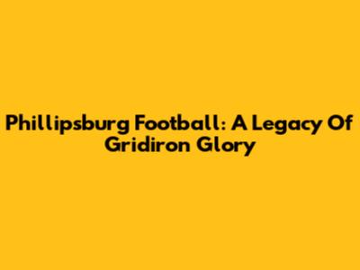 Phillipsburg Football: A Legacy Of Gridiron Glory