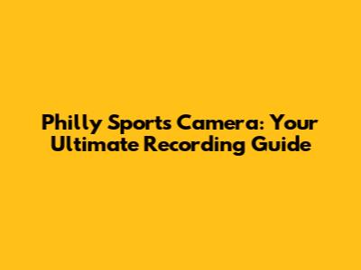 Philly Sports Camera: Your Ultimate Recording Guide