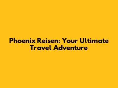 Phoenix Reisen: Your Ultimate Travel Adventure