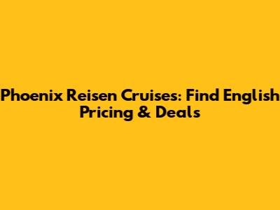 Phoenix Reisen Cruises: Find English Pricing & Deals