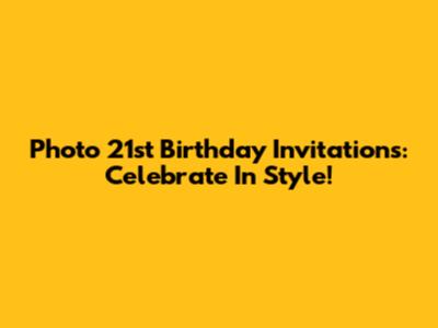 Photo 21st Birthday Invitations: Celebrate In Style!