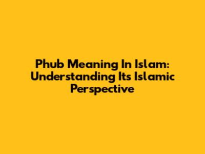 Phub Meaning In Islam: Understanding Its Islamic Perspective