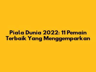 Piala Dunia 2022: 11 Pemain Terbaik Yang Menggemparkan