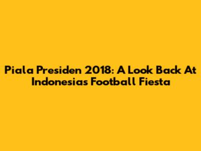Piala Presiden 2018: A Look Back At Indonesia's Football Fiesta