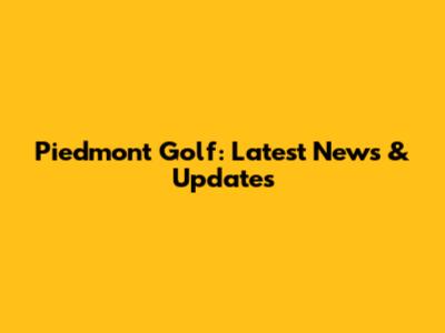 Piedmont Golf: Latest News & Updates