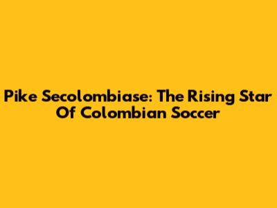 Pike Secolombiase: The Rising Star Of Colombian Soccer
