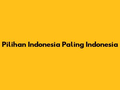 Pilihan Indonesia Paling Indonesia