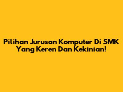 Pilihan Jurusan Komputer Di SMK Yang Keren Dan Kekinian!