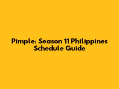 Pimple: Season 11 Philippines Schedule Guide