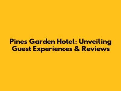 Pines Garden Hotel: Unveiling Guest Experiences & Reviews