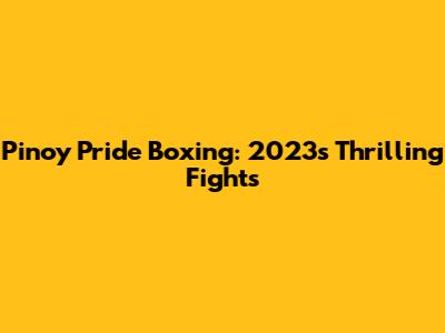 Pinoy Pride Boxing: 2023's Thrilling Fights