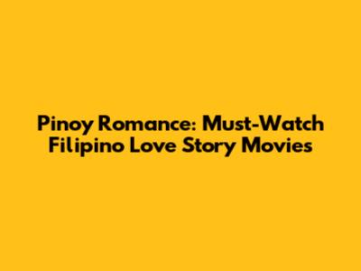 Pinoy Romance: Must-Watch Filipino Love Story Movies