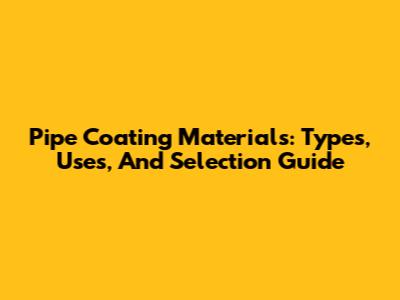Pipe Coating Materials: Types, Uses, And Selection Guide