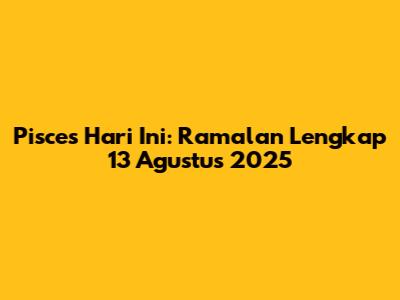 Pisces Hari Ini: Ramalan Lengkap 13 Agustus 2025
