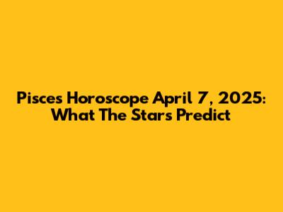 Pisces Horoscope April 7, 2025: What The Stars Predict
