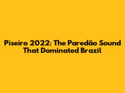 Piseiro 2022: The Paredão Sound That Dominated Brazil