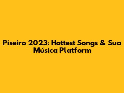 Piseiro 2023: Hottest Songs & Sua Música Platform