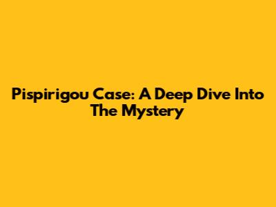 Pispirigou Case: A Deep Dive Into The Mystery