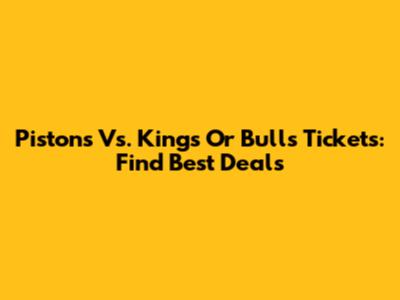 Pistons Vs. Kings Or Bulls Tickets: Find Best Deals