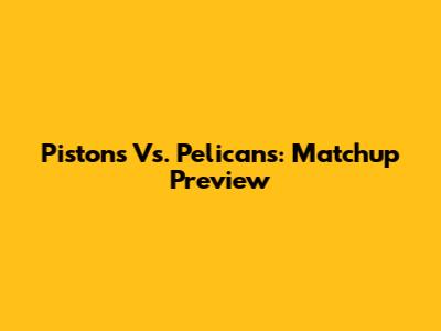 Pistons Vs. Pelicans: Matchup Preview