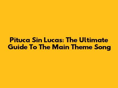 Pituca Sin Lucas: The Ultimate Guide To The Main Theme Song