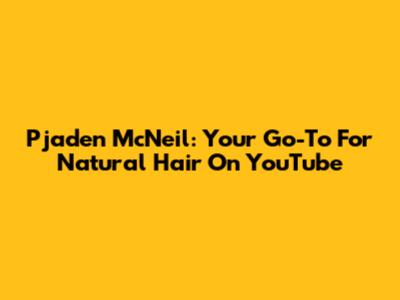 Pjaden McNeil: Your Go-To For Natural Hair On YouTube