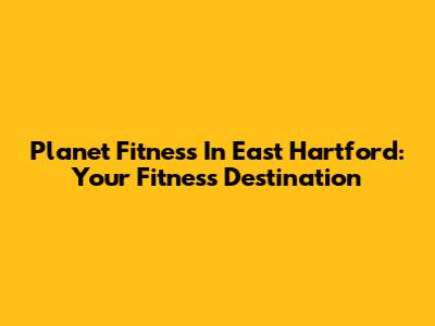 Planet Fitness In East Hartford: Your Fitness Destination