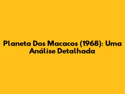 Planeta Dos Macacos (1968): Uma Análise Detalhada