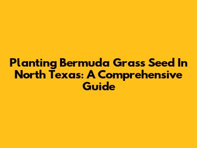 Planting Bermuda Grass Seed In North Texas: A Comprehensive Guide