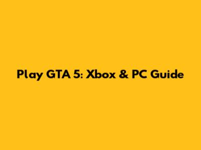 Play GTA 5: Xbox & PC Guide