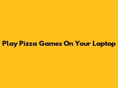 Play Pizza Games On Your Laptop
