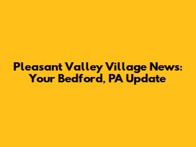 Pleasant Valley Village News: Your Bedford, PA Update