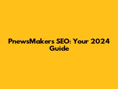 PnewsMakers SEO: Your 2024 Guide