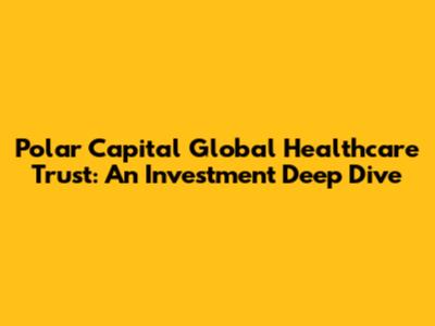 Polar Capital Global Healthcare Trust: An Investment Deep Dive