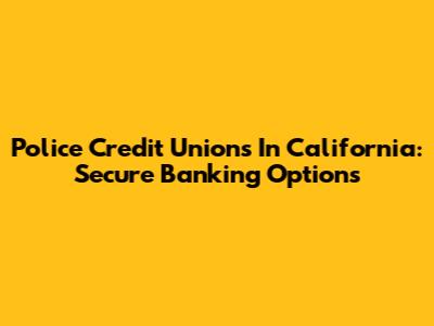 Police Credit Unions In California: Secure Banking Options