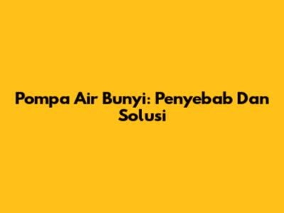 Pompa Air Bunyi: Penyebab Dan Solusi
