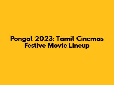 Pongal 2023: Tamil Cinema's Festive Movie Lineup