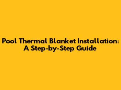 Pool Thermal Blanket Installation: A Step-by-Step Guide