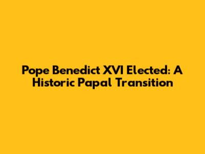Pope Benedict XVI Elected: A Historic Papal Transition