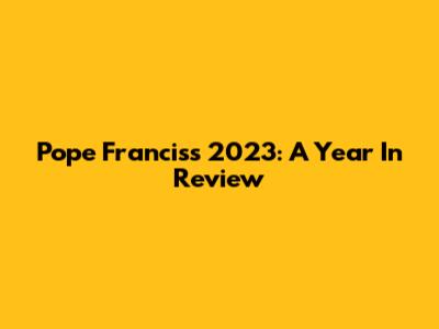 Pope Francis's 2023: A Year In Review