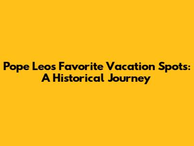Pope Leo's Favorite Vacation Spots: A Historical Journey