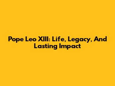 Pope Leo XIII: Life, Legacy, And Lasting Impact
