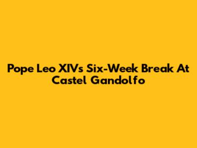 Pope Leo XIV's Six-Week Break At Castel Gandolfo