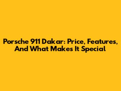 Porsche 911 Dakar: Price, Features, And What Makes It Special