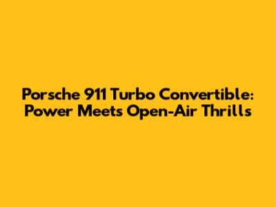 Porsche 911 Turbo Convertible: Power Meets Open-Air Thrills