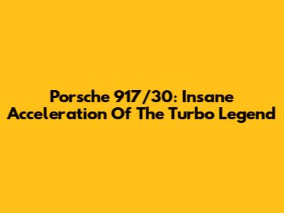 Porsche 917/30: Insane Acceleration Of The Turbo Legend