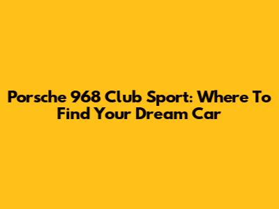 Porsche 968 Club Sport: Where To Find Your Dream Car