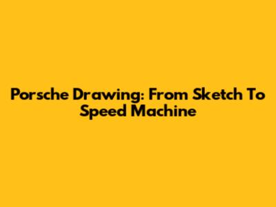 Porsche Drawing: From Sketch To Speed Machine